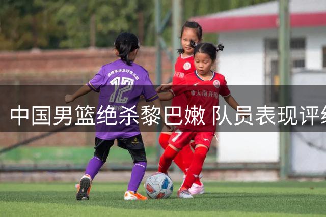 中国男篮绝杀黎巴嫩 队员表现评级出炉