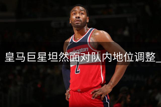 皇马巨星坦然面对队内地位调整 聚焦状态回勇