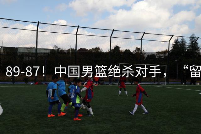 89-87！中国男篮绝杀对手，“留洋前场”成取胜关键，暂时松口气