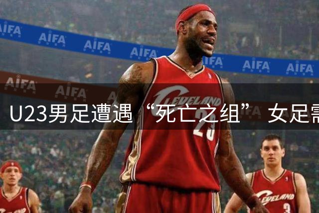 U23男足遭遇“死亡之组” 女足需要证明自己｜亚运前瞻